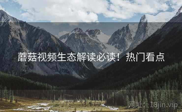 蘑菇视频生态解读必读！热门看点