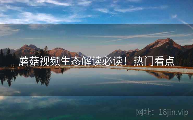 蘑菇视频生态解读必读！热门看点