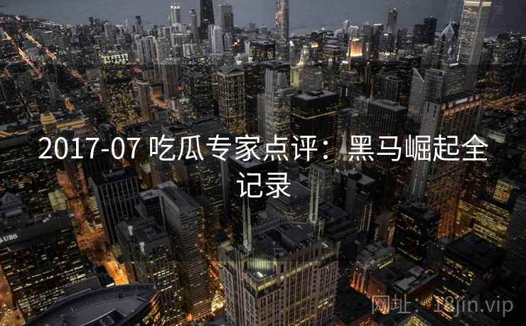 2017-07 吃瓜专家点评：黑马崛起全记录