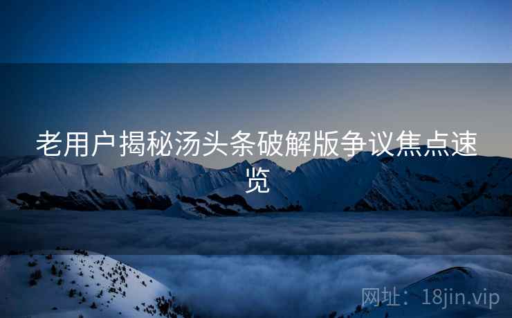 老用户揭秘汤头条破解版争议焦点速览