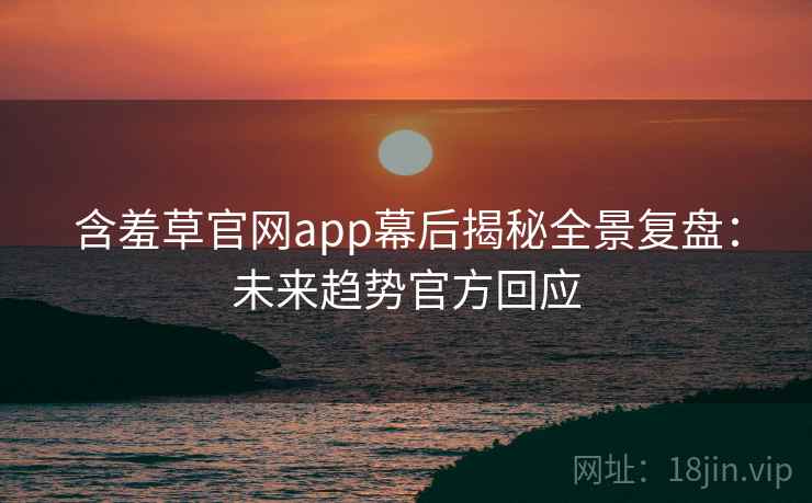 含羞草官网app幕后揭秘全景复盘：未来趋势官方回应
