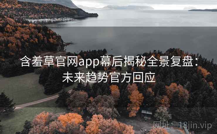 含羞草官网app幕后揭秘全景复盘：未来趋势官方回应