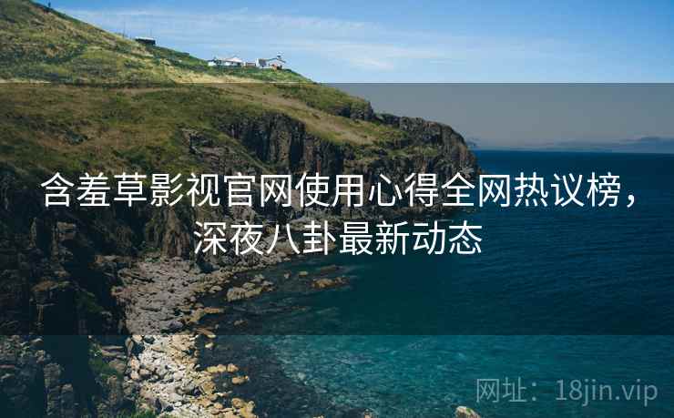含羞草影视官网使用心得全网热议榜，深夜八卦最新动态
