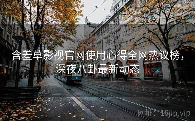 含羞草影视官网使用心得全网热议榜，深夜八卦最新动态