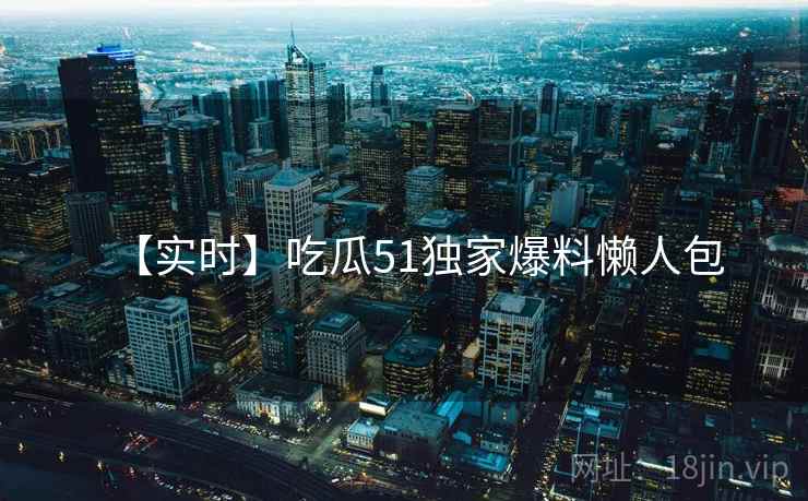 【实时】吃瓜51独家爆料懒人包