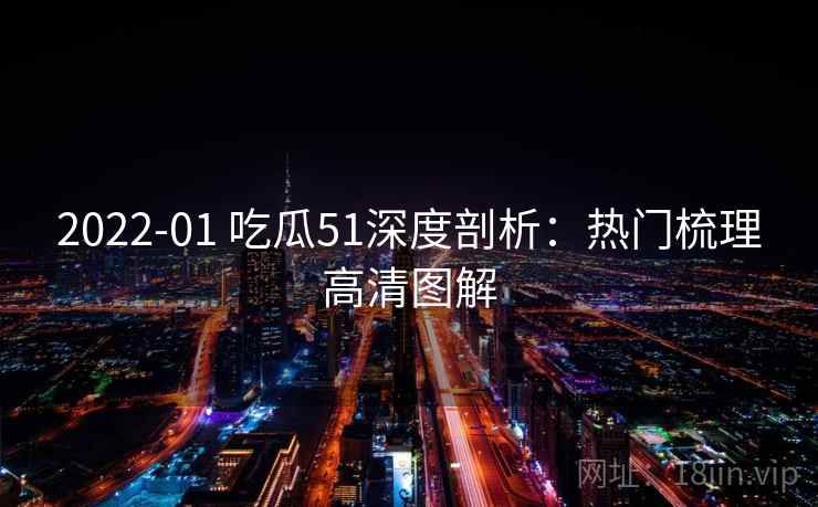 2022-01 吃瓜51深度剖析：热门梳理高清图解