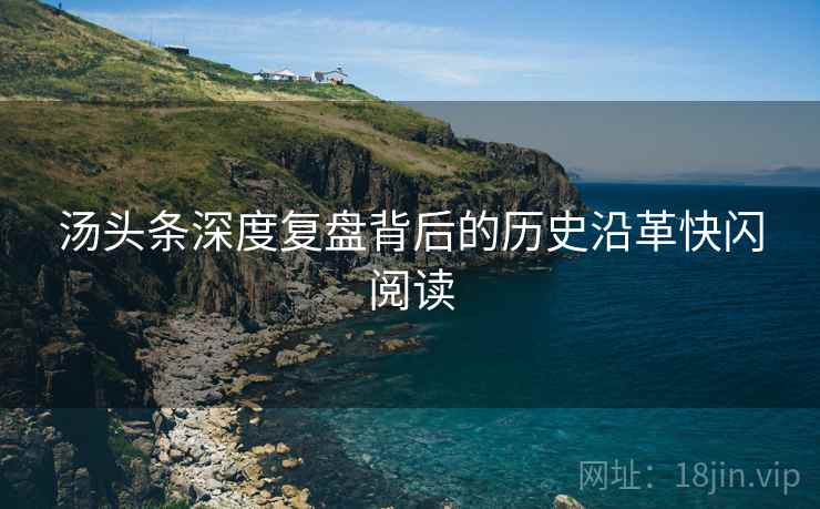 汤头条深度复盘背后的历史沿革快闪阅读