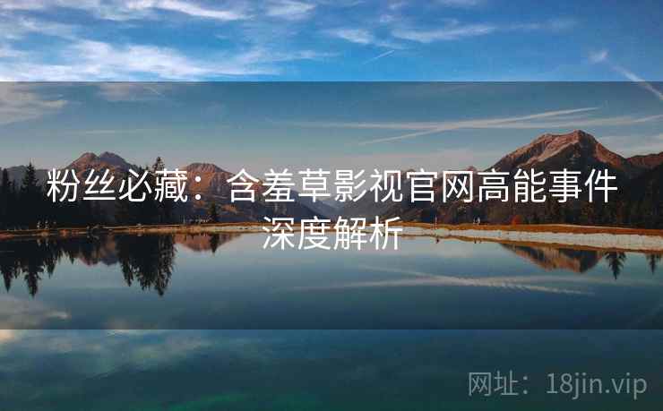 粉丝必藏：含羞草影视官网高能事件深度解析