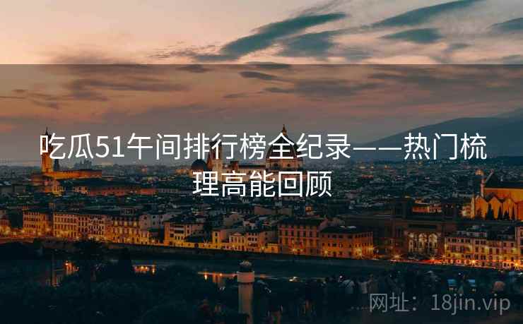 吃瓜51午间排行榜全纪录——热门梳理高能回顾
