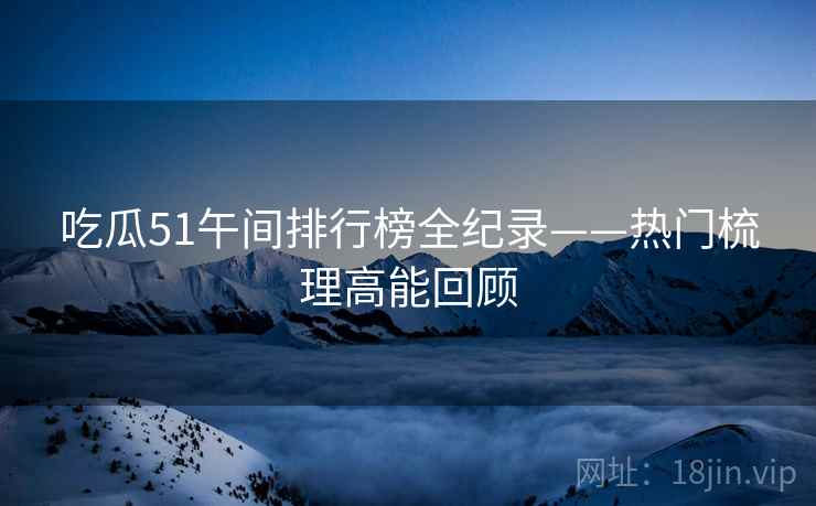 吃瓜51午间排行榜全纪录——热门梳理高能回顾