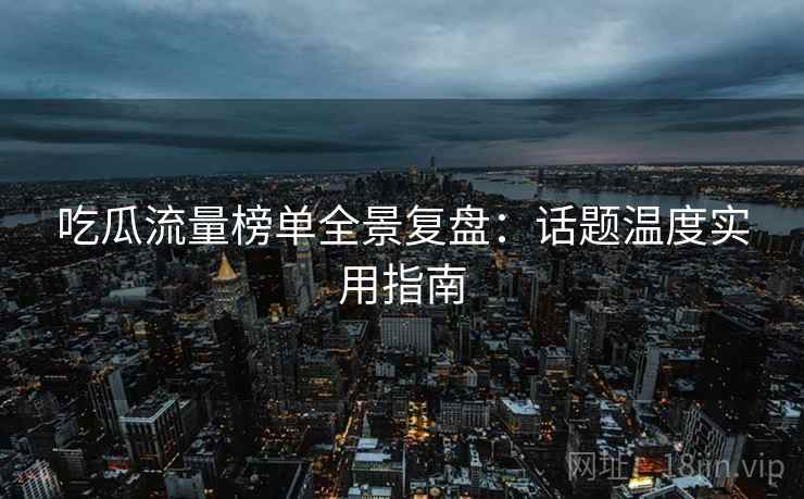吃瓜流量榜单全景复盘：话题温度实用指南