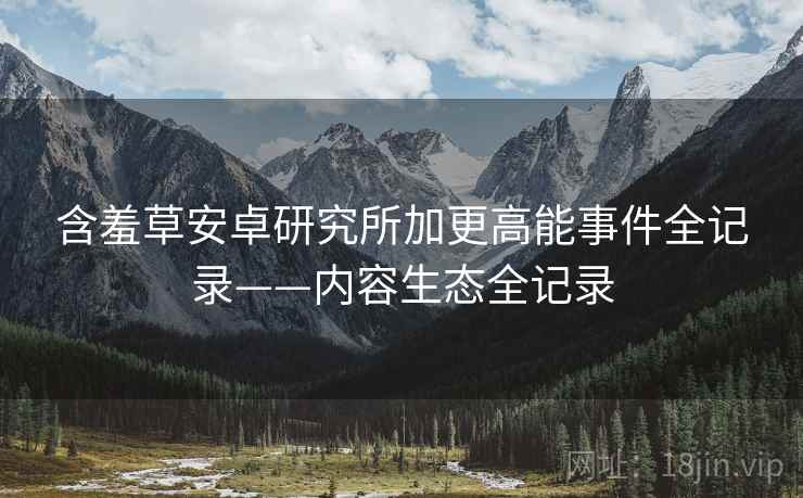 含羞草安卓研究所加更高能事件全记录——内容生态全记录