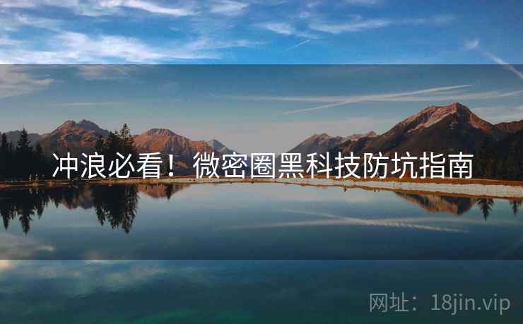 冲浪必看！微密圈黑科技防坑指南