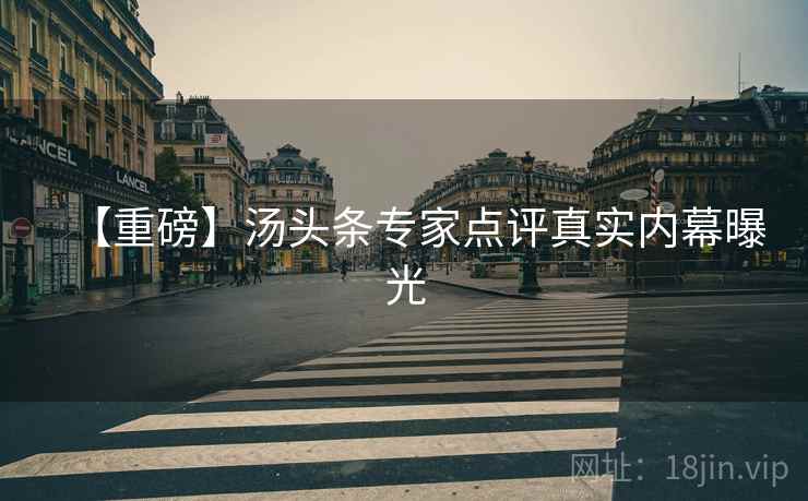 【重磅】汤头条专家点评真实内幕曝光