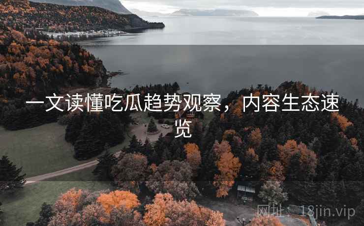 一文读懂吃瓜趋势观察，内容生态速览