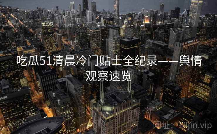吃瓜51清晨冷门贴士全纪录——舆情观察速览