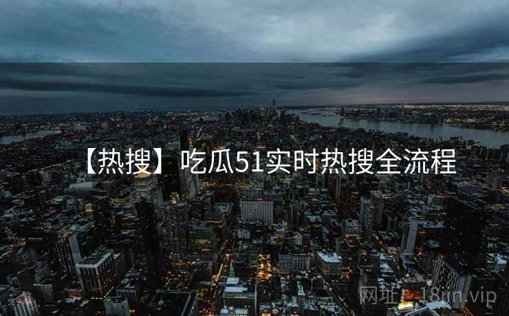 【热搜】吃瓜51实时热搜全流程