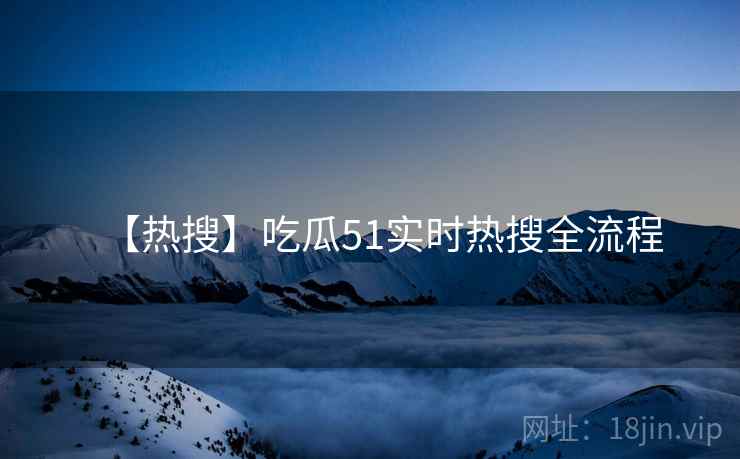 【热搜】吃瓜51实时热搜全流程