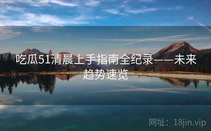 吃瓜51清晨上手指南全纪录——未来趋势速览