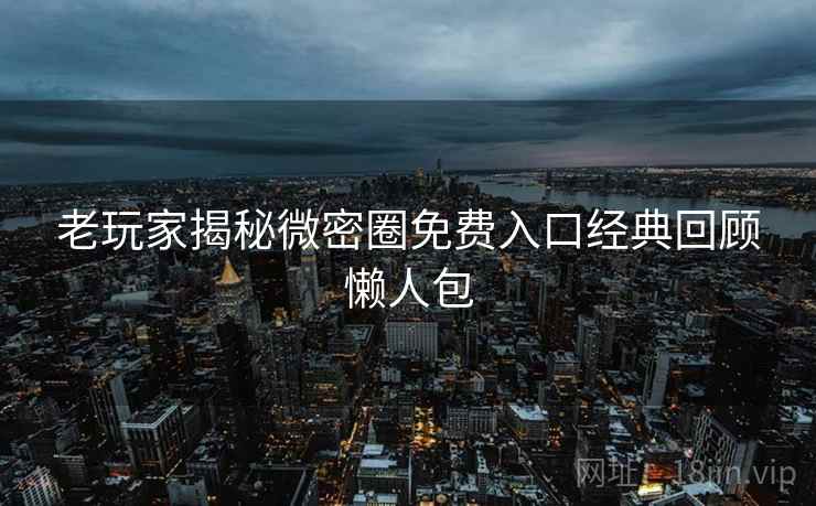 老玩家揭秘微密圈免费入口经典回顾懒人包