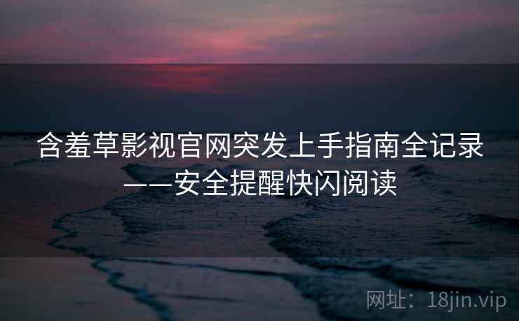 含羞草影视官网突发上手指南全记录——安全提醒快闪阅读