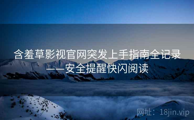 含羞草影视官网突发上手指南全记录——安全提醒快闪阅读