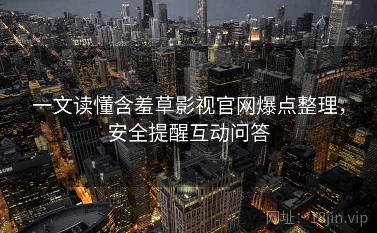 一文读懂含羞草影视官网爆点整理，安全提醒互动问答