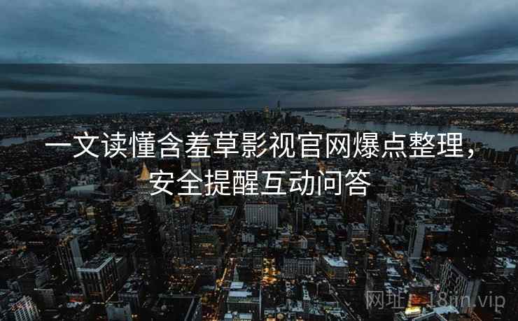 一文读懂含羞草影视官网爆点整理，安全提醒互动问答