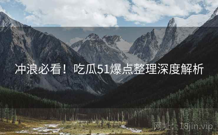 冲浪必看！吃瓜51爆点整理深度解析