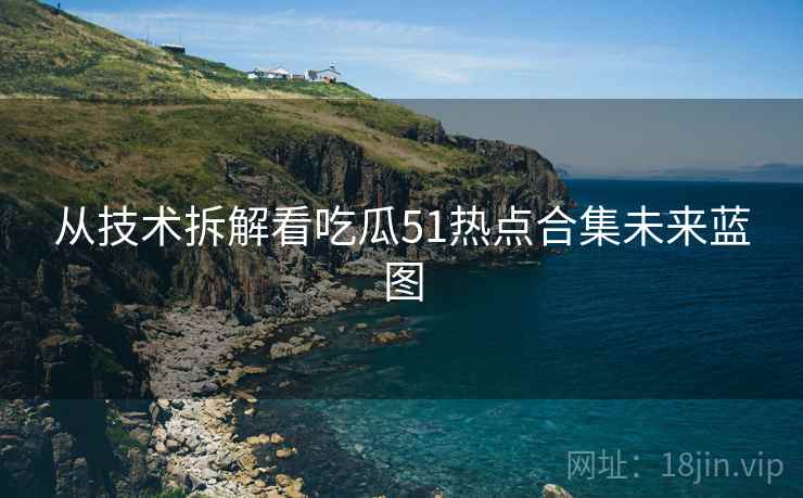 从技术拆解看吃瓜51热点合集未来蓝图