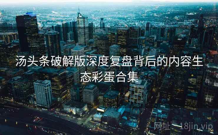 汤头条破解版深度复盘背后的内容生态彩蛋合集