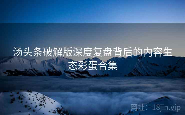 汤头条破解版深度复盘背后的内容生态彩蛋合集