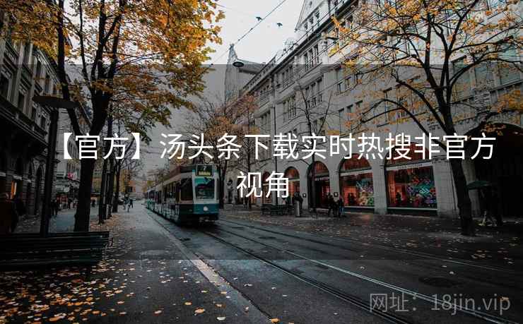 【官方】汤头条下载实时热搜非官方视角