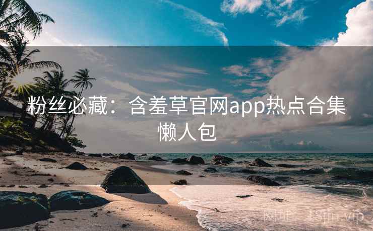 粉丝必藏：含羞草官网app热点合集懒人包