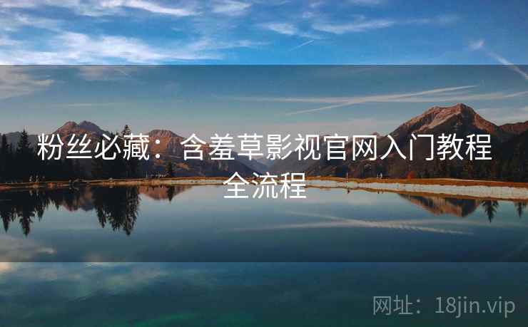 粉丝必藏：含羞草影视官网入门教程全流程