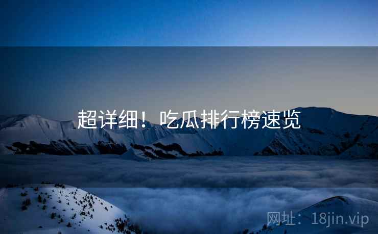 超详细！吃瓜排行榜速览