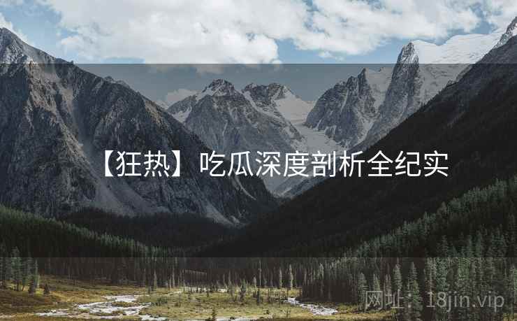 【狂热】吃瓜深度剖析全纪实
