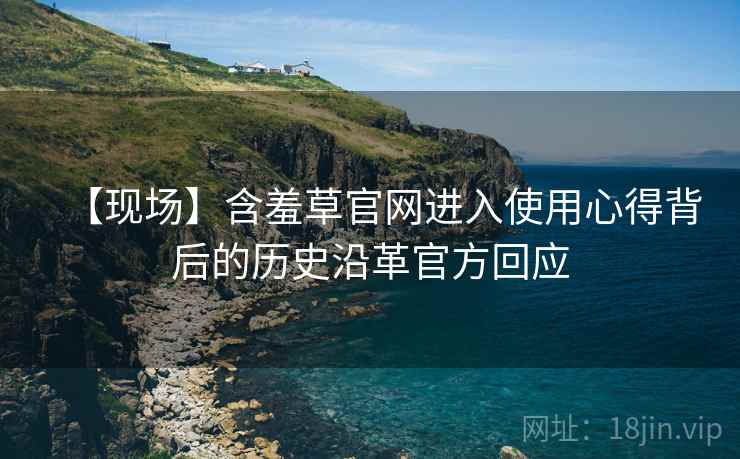 【现场】含羞草官网进入使用心得背后的历史沿革官方回应