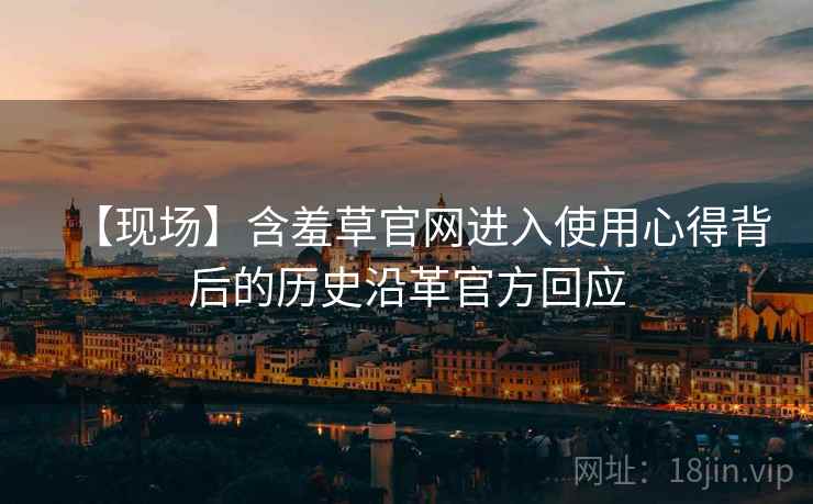 【现场】含羞草官网进入使用心得背后的历史沿革官方回应