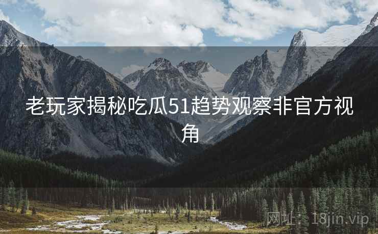 老玩家揭秘吃瓜51趋势观察非官方视角