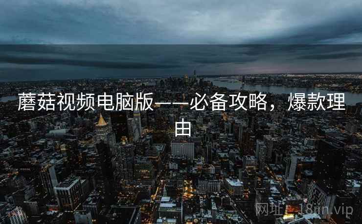 蘑菇视频电脑版——必备攻略，爆款理由