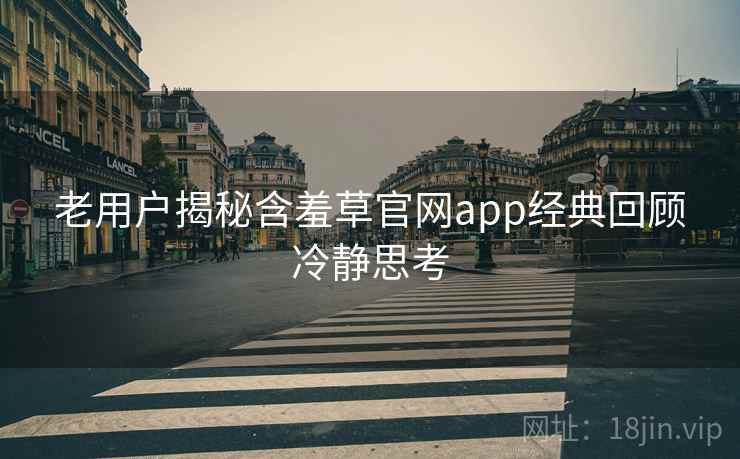 老用户揭秘含羞草官网app经典回顾冷静思考