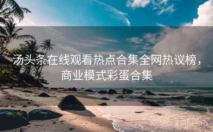 汤头条在线观看热点合集全网热议榜，商业模式彩蛋合集