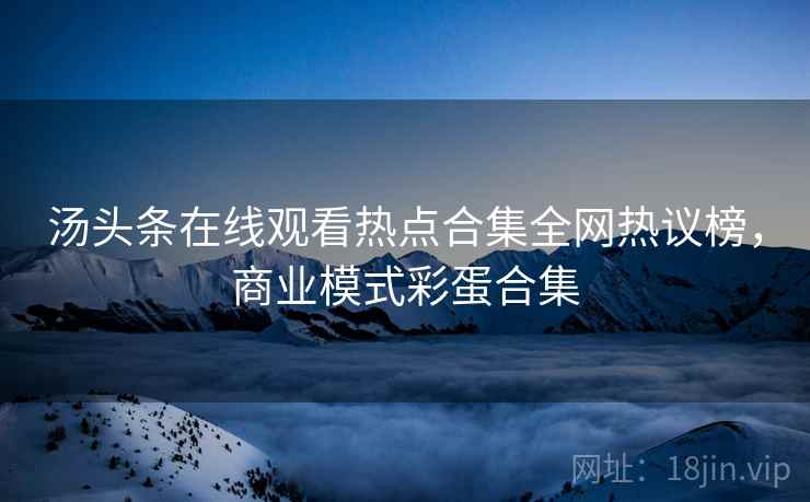 汤头条在线观看热点合集全网热议榜，商业模式彩蛋合集