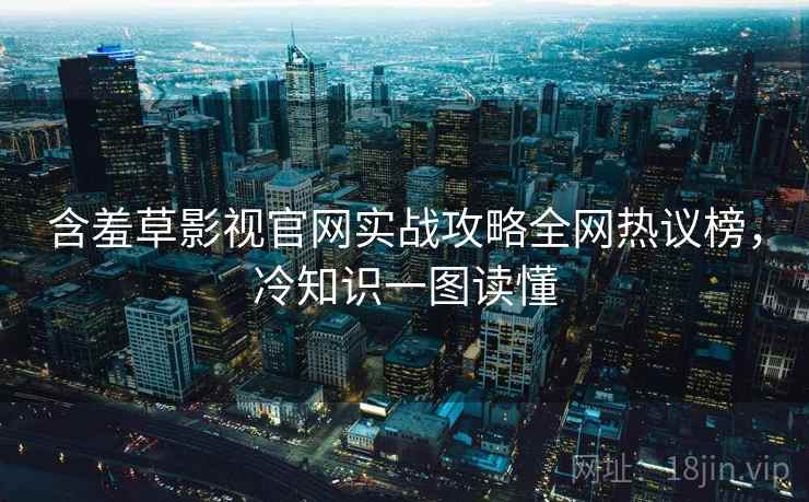 含羞草影视官网实战攻略全网热议榜，冷知识一图读懂