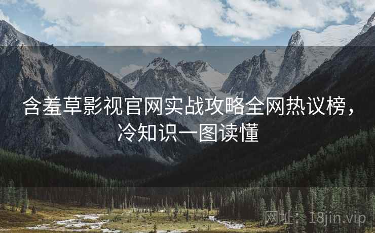 含羞草影视官网实战攻略全网热议榜，冷知识一图读懂