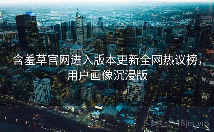 含羞草官网进入版本更新全网热议榜，用户画像沉浸版