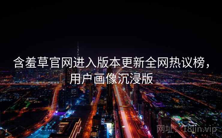 含羞草官网进入版本更新全网热议榜，用户画像沉浸版