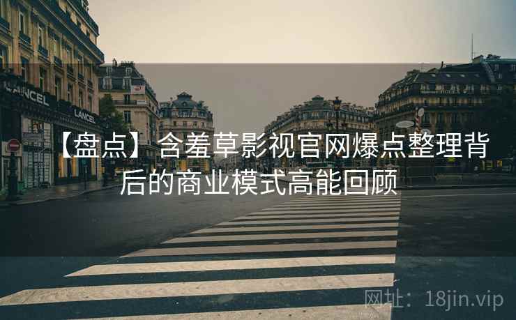 【盘点】含羞草影视官网爆点整理背后的商业模式高能回顾