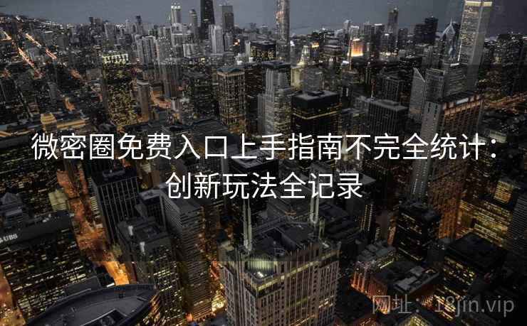 微密圈免费入口上手指南不完全统计：创新玩法全记录